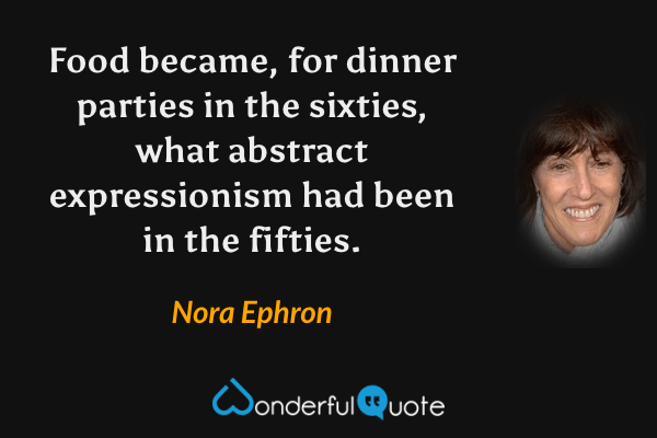 Food became, for dinner parties in the sixties, what abstract expressionism had been in the fifties. - Nora Ephron quote.