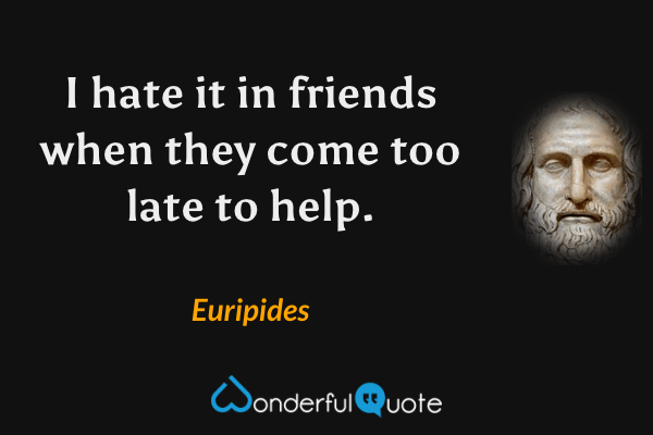 I hate it in friends when they come too late to help. - Euripides quote.