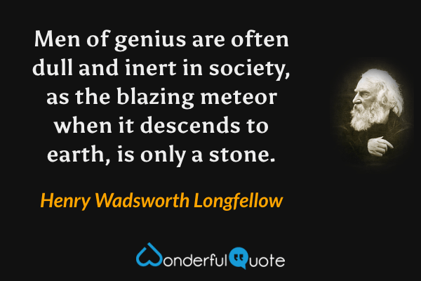 Men of genius are often dull and inert in society, as the blazing meteor when it descends to earth, is only a stone. - Henry Wadsworth Longfellow quote.
