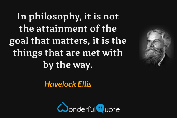 In philosophy, it is not the attainment of the goal that matters, it is the things that are met with by the way. - Havelock Ellis quote.