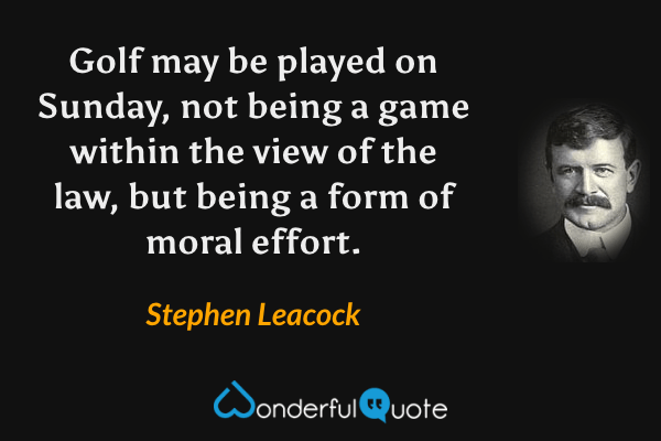 Golf may be played on Sunday, not being a game within the view of the law, but being a form of moral effort. - Stephen Leacock quote.
