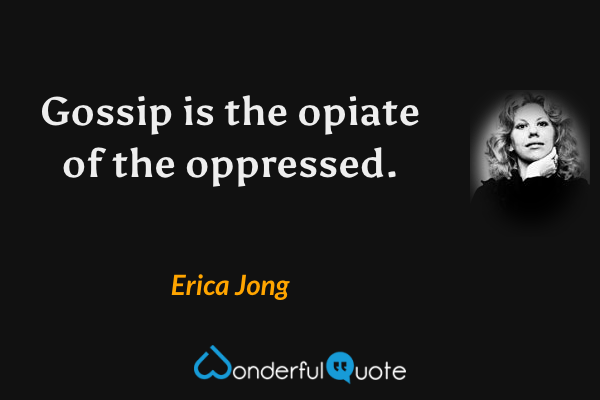 Gossip is the opiate of the oppressed. - Erica Jong quote.