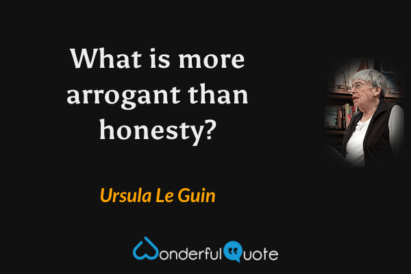 What is more arrogant than honesty? - Ursula Le Guin quote.