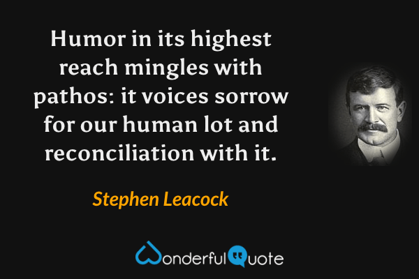 Humor in its highest reach mingles with pathos: it voices sorrow for our human lot and reconciliation with it. - Stephen Leacock quote.