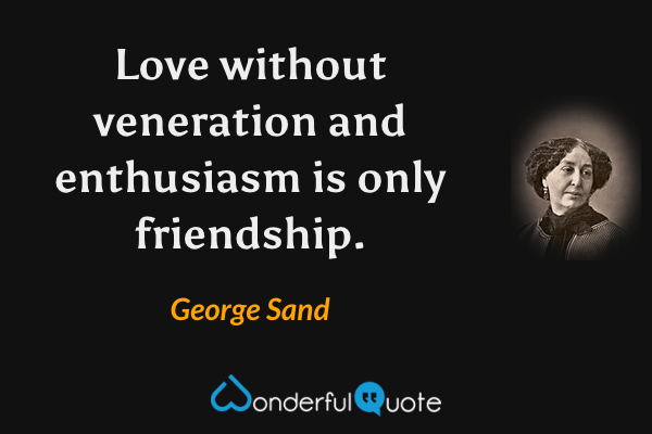 Love without veneration and enthusiasm is only friendship. - George Sand quote.
