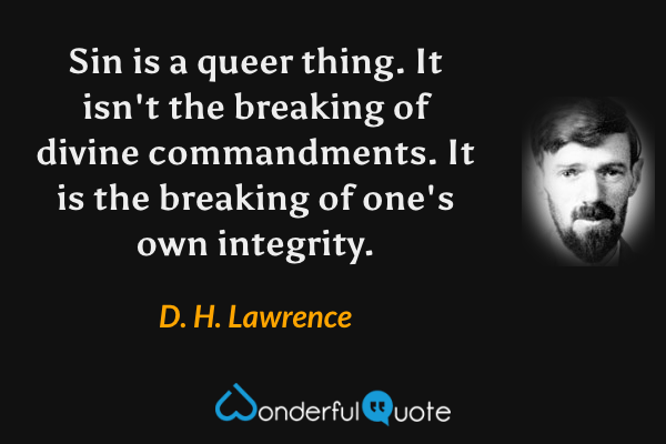 Sin is a queer thing.  It isn't the breaking of divine commandments.  It is the breaking of one's own integrity. - D. H. Lawrence quote.