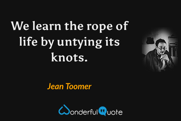We learn the rope of life by untying its knots. - Jean Toomer quote.
