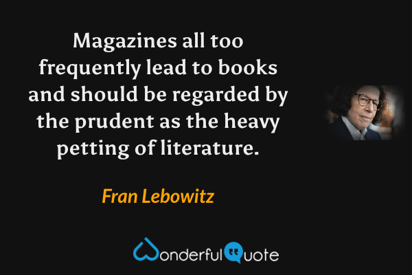 Magazines all too frequently lead to books and should be regarded by the prudent as the heavy petting of literature. - Fran Lebowitz quote.