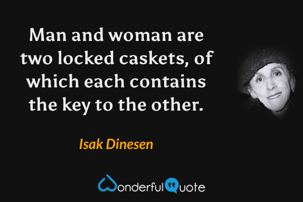 Man and woman are two locked caskets, of which each contains the key to the other. - Isak Dinesen quote.