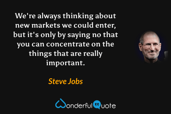 We're always thinking about new markets we could enter, but it's only by saying no that you can concentrate on the things that are really important. - Steve Jobs quote.