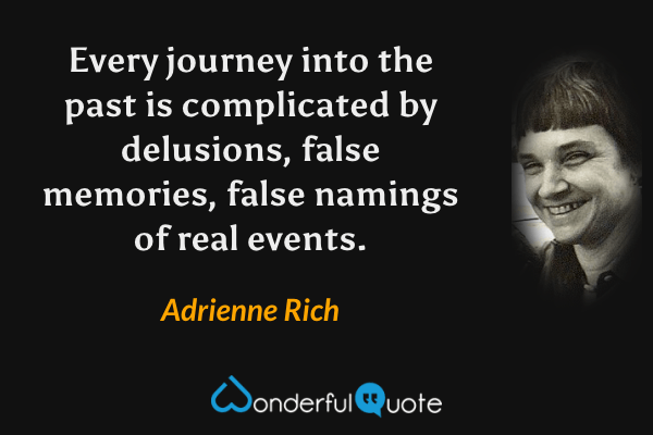 Every journey into the past is complicated by delusions, false memories, false namings of real events. - Adrienne Rich quote.