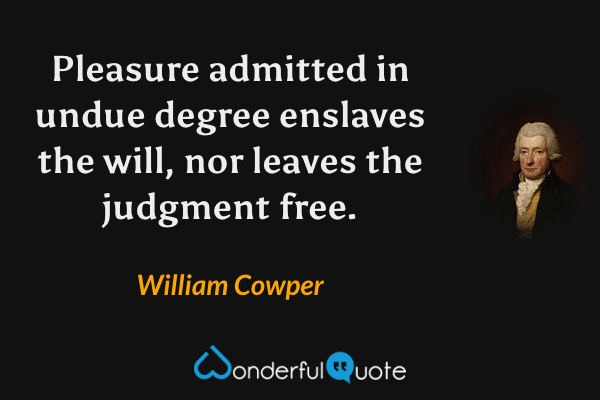 Pleasure admitted in undue degree enslaves the will, nor leaves the judgment free. - William Cowper quote.