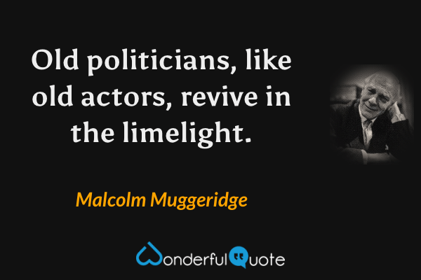 Old politicians, like old actors, revive in the limelight. - Malcolm Muggeridge quote.