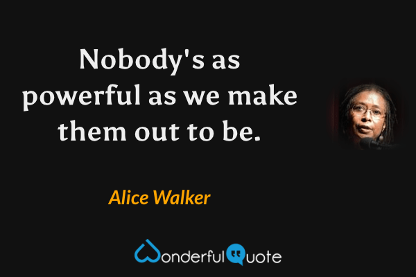 Nobody's as powerful as we make them out to be. - Alice Walker quote.