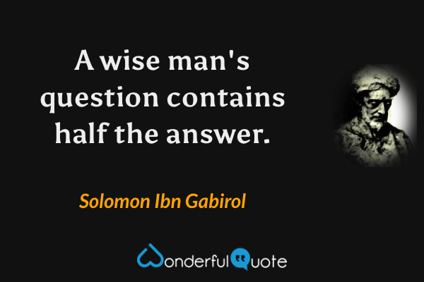 A wise man's question contains half the answer. - Solomon Ibn Gabirol quote.