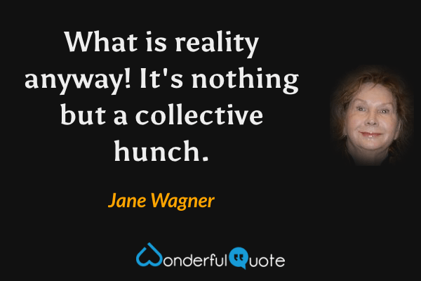 What is reality anyway!  It's nothing but a collective hunch. - Jane Wagner quote.