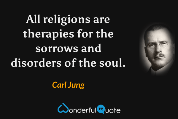 All religions are therapies for the sorrows and disorders of the soul. - Carl Jung quote.