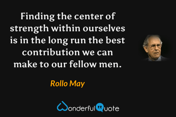 Finding the center of strength within ourselves is in the long run the best contribution we can make to our fellow men. - Rollo May quote.