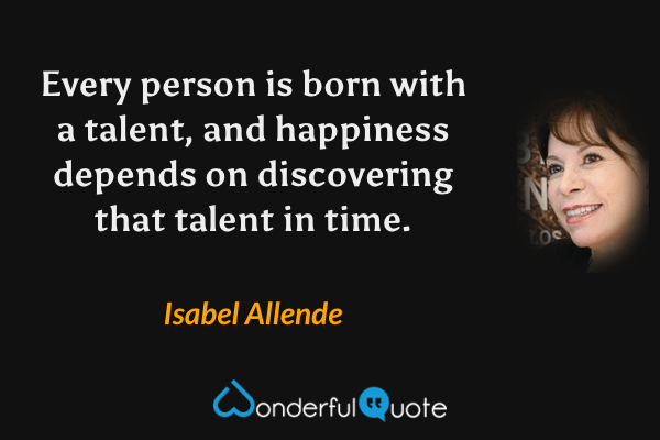 Every person is born with a talent, and happiness depends on discovering that talent in time. - Isabel Allende quote.