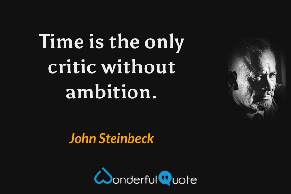 Time is the only critic without ambition. - John Steinbeck quote.