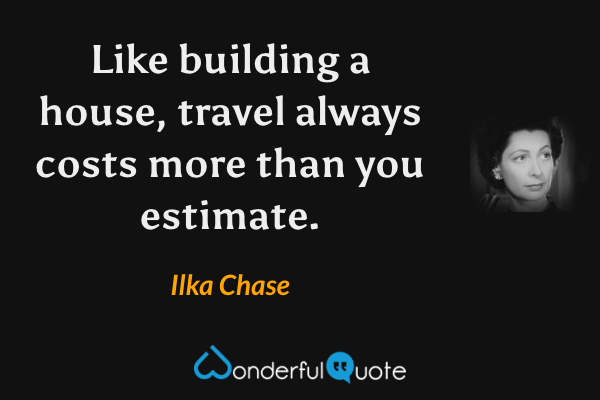 Like building a house, travel always costs more than you estimate. - Ilka Chase quote.