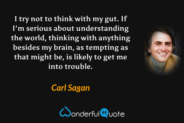 I try not to think with my gut.  If I'm serious about understanding the world, thinking with anything besides my brain, as tempting as that might be, is likely to get me into trouble. - Carl Sagan quote.