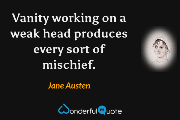 Vanity working on a weak head produces every sort of mischief. - Jane Austen quote.