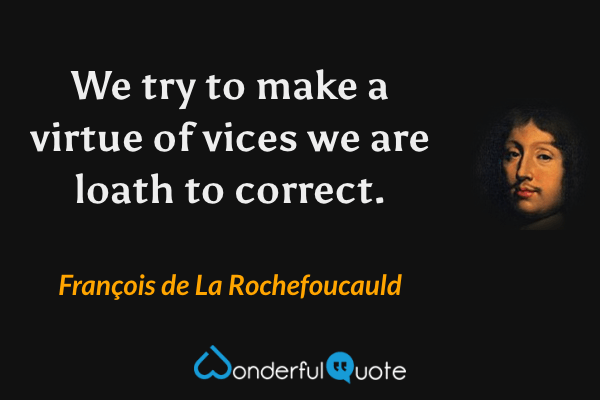 We try to make a virtue of vices we are loath to correct. - François de La Rochefoucauld quote.