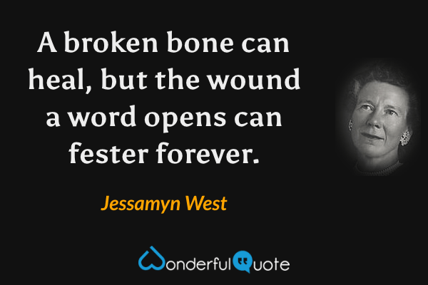A broken bone can heal, but the wound a word opens can fester forever. - Jessamyn West quote.