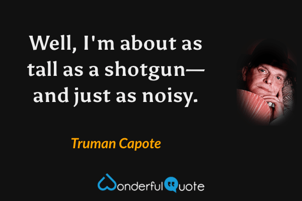 Well, I'm about as tall as a shotgun—and just as noisy. - Truman Capote quote.