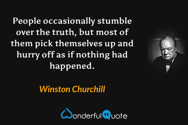 People occasionally stumble over the truth, but most of them pick themselves up and hurry off as if nothing had happened. - Winston Churchill quote.