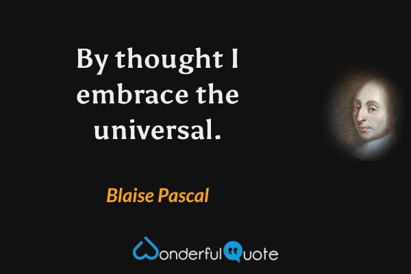 By thought I embrace the universal. - Blaise Pascal quote.