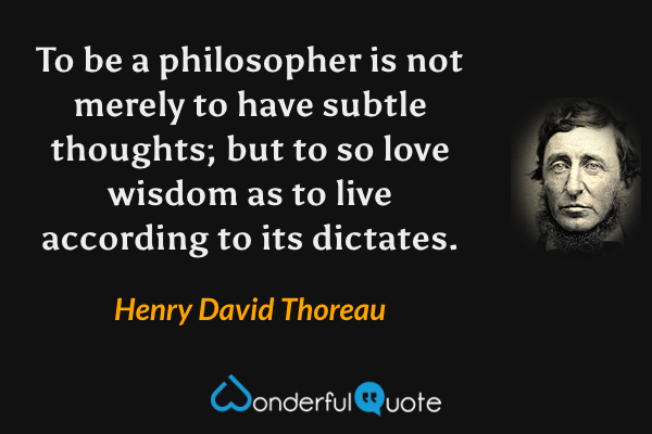 To be a philosopher is not merely to have subtle thoughts; but to so love wisdom as to live according to its dictates. - Henry David Thoreau quote.