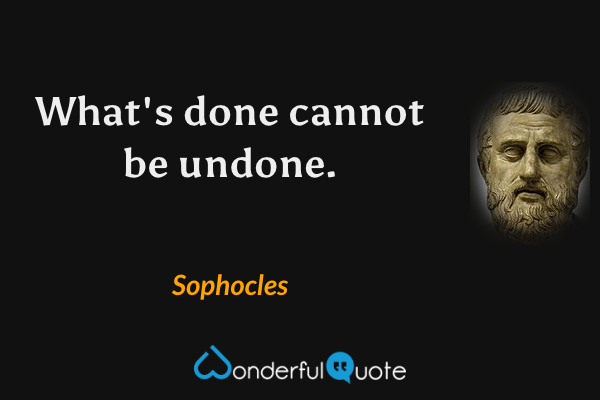 What's done cannot be undone. - Sophocles quote.