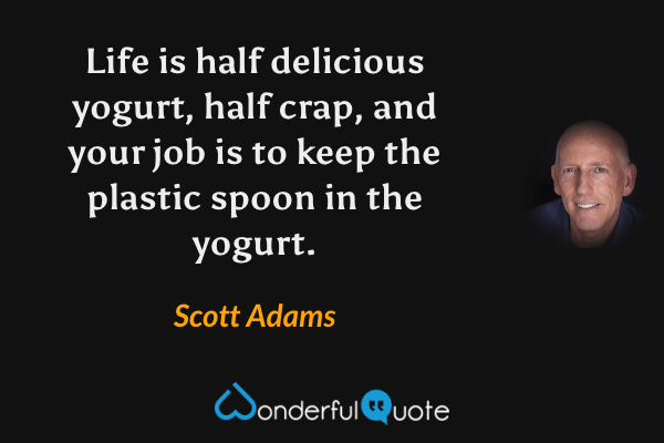Life is half delicious yogurt, half crap, and your job is to keep the plastic spoon in the yogurt. - Scott Adams quote.
