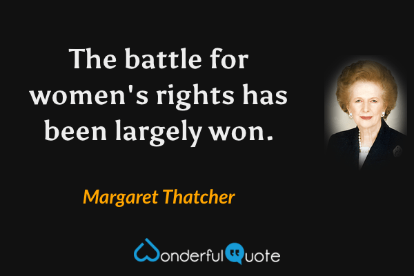 The battle for women's rights has been largely won. - Margaret Thatcher quote.
