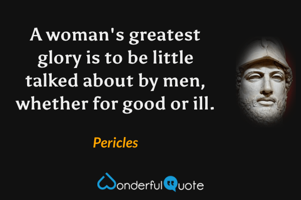 A woman's greatest glory is to be little talked about by men, whether for good or ill. - Pericles quote.
