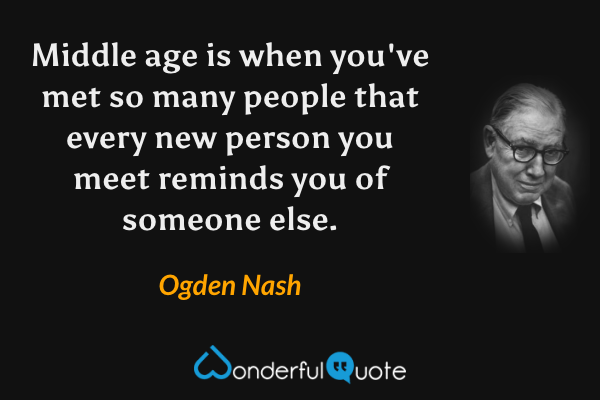 Middle age is when you've met so many people that every new person you meet reminds you of someone else. - Ogden Nash quote.