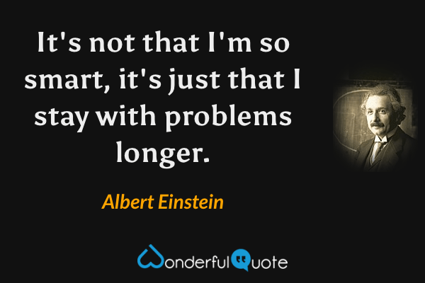 It's not that I'm so smart, it's just that I stay with problems longer. - Albert Einstein quote.