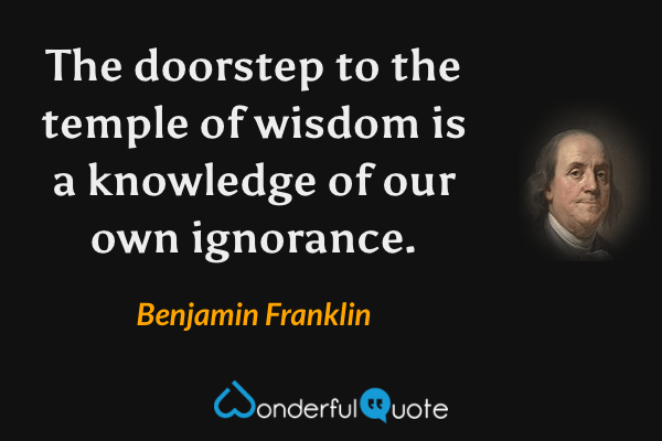 The doorstep to the temple of wisdom is a knowledge of our own ignorance. - Benjamin Franklin quote.
