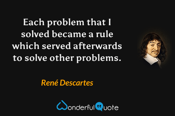 Each problem that I solved became a rule which served afterwards to solve other problems. - René Descartes quote.