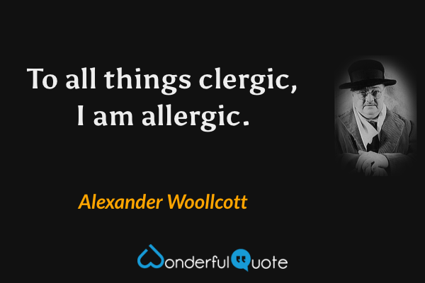 To all things clergic, I am allergic. - Alexander Woollcott quote.