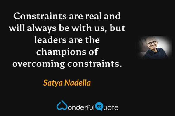 Constraints are real and will always be with us, but leaders are the champions of overcoming constraints. - Satya Nadella quote.