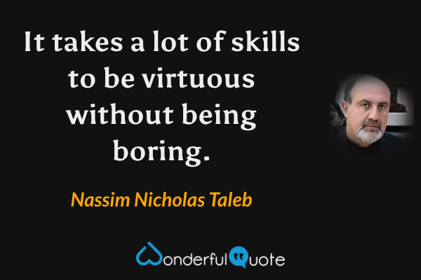 It takes a lot of skills to be virtuous without being boring. - Nassim Nicholas Taleb quote.