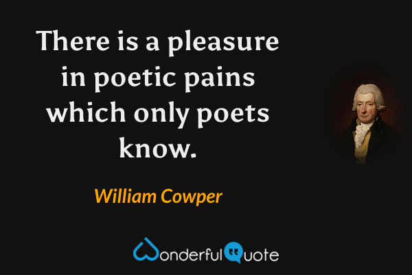 There is a pleasure in poetic pains which only poets know. - William Cowper quote.