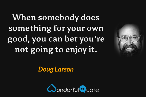 When somebody does something for your own good, you can bet you're not going to enjoy it. - Doug Larson quote.