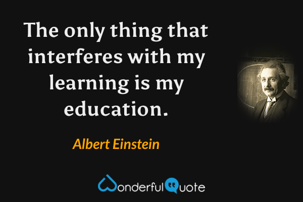 The only thing that interferes with my learning is my education. - Albert Einstein quote.