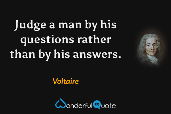 Judge a man by his questions rather than by his answers. - Voltaire quote.