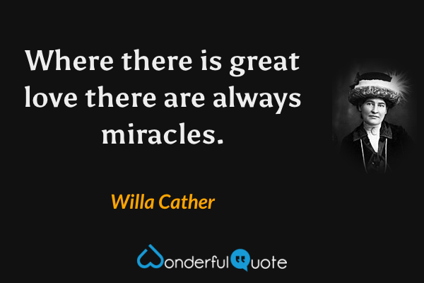 Where there is great love there are always miracles. - Willa Cather quote.