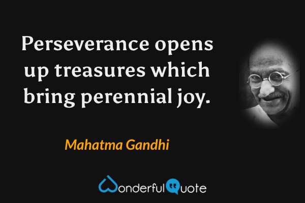 Perseverance opens up treasures which bring perennial joy. - Mahatma Gandhi quote.